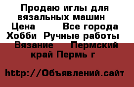 Продаю иглы для вязальных машин › Цена ­ 15 - Все города Хобби. Ручные работы » Вязание   . Пермский край,Пермь г.
